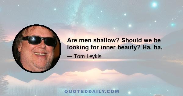 Are men shallow? Should we be looking for inner beauty? Ha, ha.