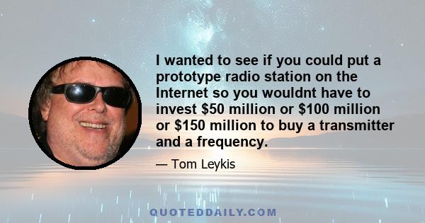 I wanted to see if you could put a prototype radio station on the Internet so you wouldnt have to invest $50 million or $100 million or $150 million to buy a transmitter and a frequency.