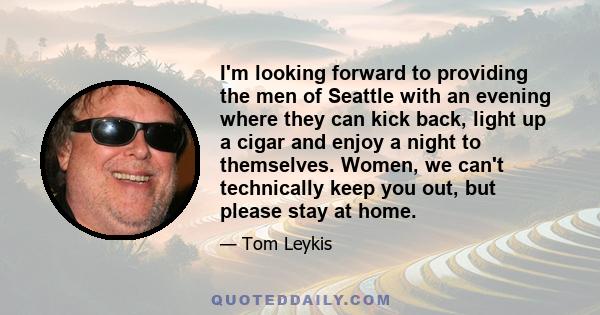 I'm looking forward to providing the men of Seattle with an evening where they can kick back, light up a cigar and enjoy a night to themselves. Women, we can't technically keep you out, but please stay at home.