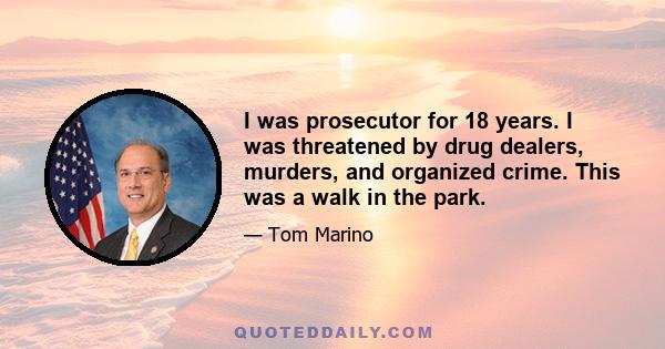 I was prosecutor for 18 years. I was threatened by drug dealers, murders, and organized crime. This was a walk in the park.