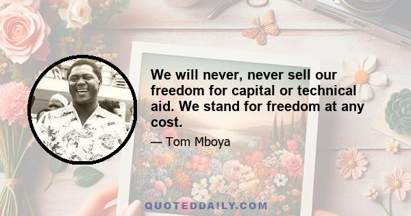 We will never, never sell our freedom for capital or technical aid. We stand for freedom at any cost.