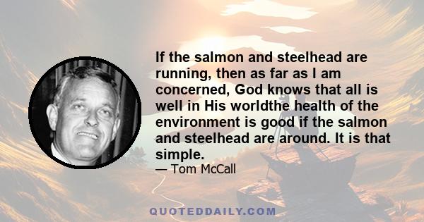 If the salmon and steelhead are running, then as far as I am concerned, God knows that all is well in His worldthe health of the environment is good if the salmon and steelhead are around. It is that simple.