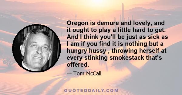 Oregon is demure and lovely, and it ought to play a little hard to get. And I think you'll be just as sick as I am if you find it is nothing but a hungry hussy , throwing herself at every stinking smokestack that's