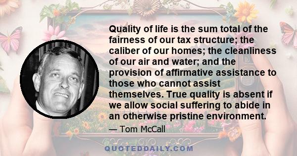 Quality of life is the sum total of the fairness of our tax structure; the caliber of our homes; the cleanliness of our air and water; and the provision of affirmative assistance to those who cannot assist themselves.