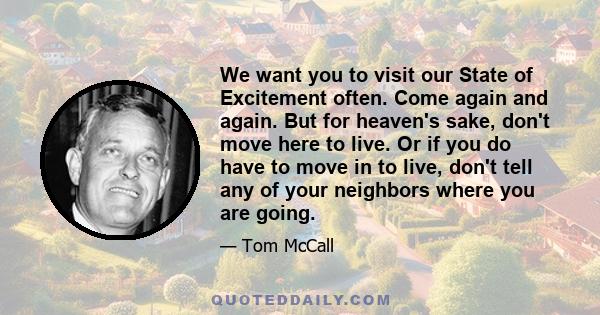 We want you to visit our State of Excitement often. Come again and again. But for heaven's sake, don't move here to live. Or if you do have to move in to live, don't tell any of your neighbors where you are going.