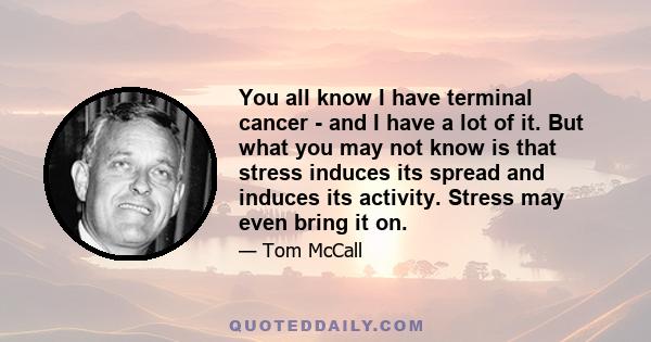 You all know I have terminal cancer - and I have a lot of it. But what you may not know is that stress induces its spread and induces its activity. Stress may even bring it on.