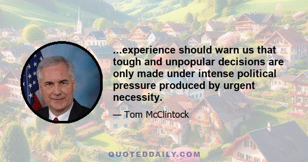 ...experience should warn us that tough and unpopular decisions are only made under intense political pressure produced by urgent necessity.