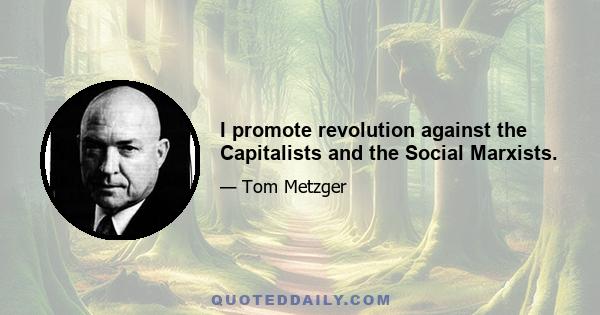 I promote revolution against the Capitalists and the Social Marxists.