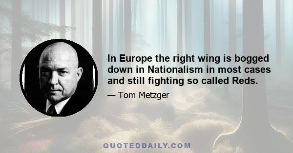 In Europe the right wing is bogged down in Nationalism in most cases and still fighting so called Reds.