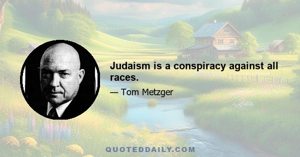 Judaism is a conspiracy against all races.