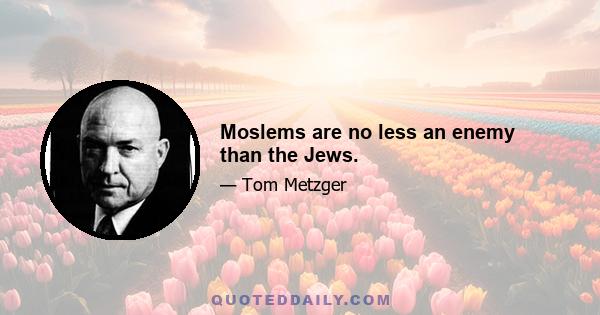 Moslems are no less an enemy than the Jews.