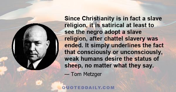 Since Christianity is in fact a slave religion, it is satirical at least to see the negro adopt a slave religion, after chattel slavery was ended. It simply underlines the fact that consciously or unconsciously, weak