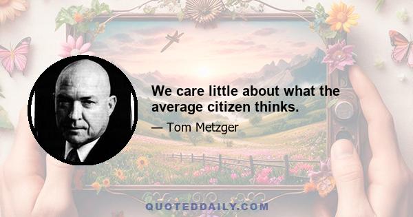 We care little about what the average citizen thinks.