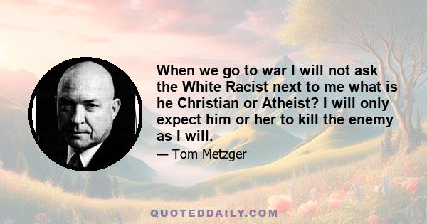 When we go to war I will not ask the White Racist next to me what is he Christian or Atheist? I will only expect him or her to kill the enemy as I will.