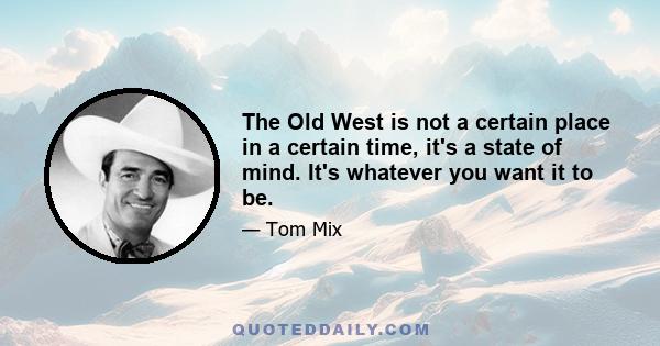 The Old West is not a certain place in a certain time, it's a state of mind. It's whatever you want it to be.