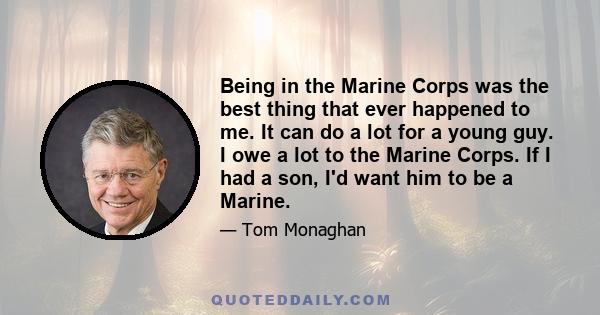 Being in the Marine Corps was the best thing that ever happened to me. It can do a lot for a young guy. I owe a lot to the Marine Corps. If I had a son, I'd want him to be a Marine.