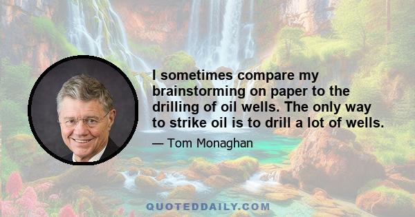 I sometimes compare my brainstorming on paper to the drilling of oil wells. The only way to strike oil is to drill a lot of wells.