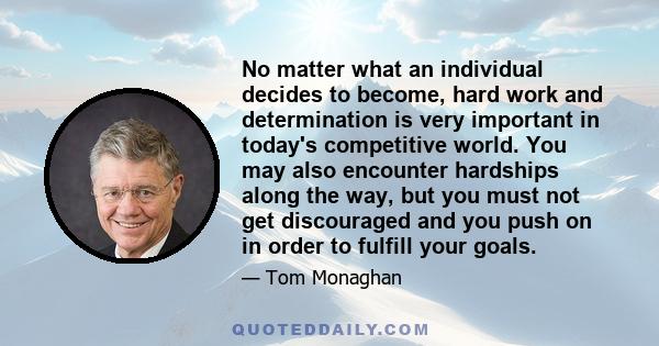 No matter what an individual decides to become, hard work and determination is very important in today's competitive world. You may also encounter hardships along the way, but you must not get discouraged and you push