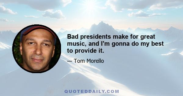 Bad presidents make for great music, and I'm gonna do my best to provide it.