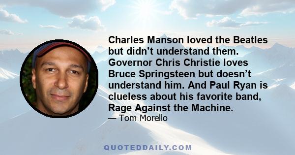 Charles Manson loved the Beatles but didn’t understand them. Governor Chris Christie loves Bruce Springsteen but doesn’t understand him. And Paul Ryan is clueless about his favorite band, Rage Against the Machine.