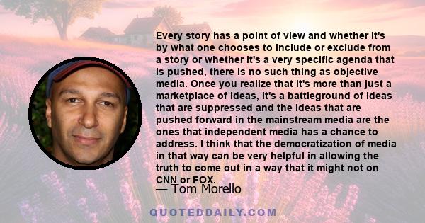 Every story has a point of view and whether it's by what one chooses to include or exclude from a story or whether it's a very specific agenda that is pushed, there is no such thing as objective media. Once you realize