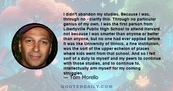 I didn't abandon my studies. Because I was, through no - clarify this. Through no particular genius of my own, I was the first person from Libertyville Public High School to attend Harvard, not because I was smarter