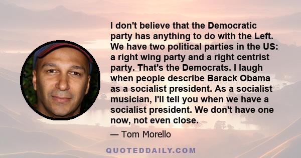 I don't believe that the Democratic party has anything to do with the Left. We have two political parties in the US: a right wing party and a right centrist party. That's the Democrats. I laugh when people describe