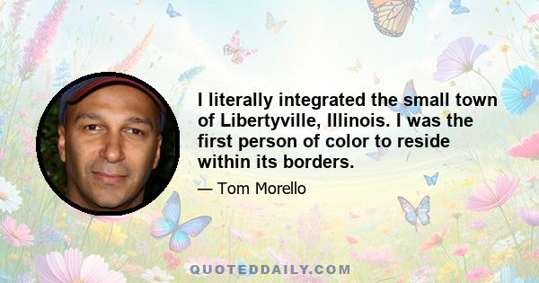 I literally integrated the small town of Libertyville, Illinois. I was the first person of color to reside within its borders.