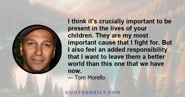 I think it's crucially important to be present in the lives of your children. They are my most important cause that I fight for. But I also feel an added responsibility that I want to leave them a better world than this 