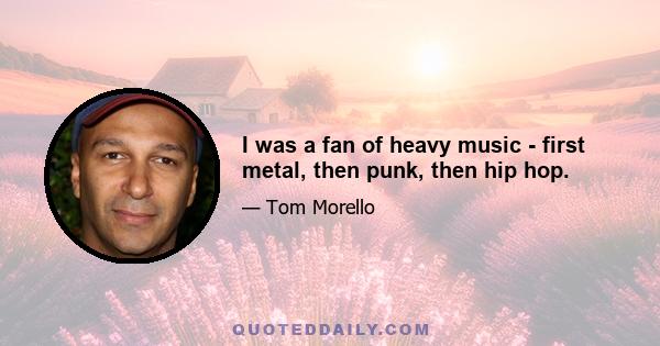 I was a fan of heavy music - first metal, then punk, then hip hop.