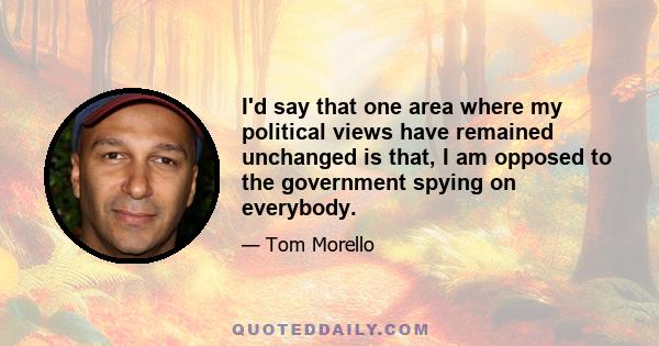 I'd say that one area where my political views have remained unchanged is that, I am opposed to the government spying on everybody.