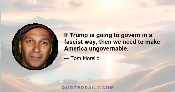 If Trump is going to govern in a fascist way, then we need to make America ungovernable.