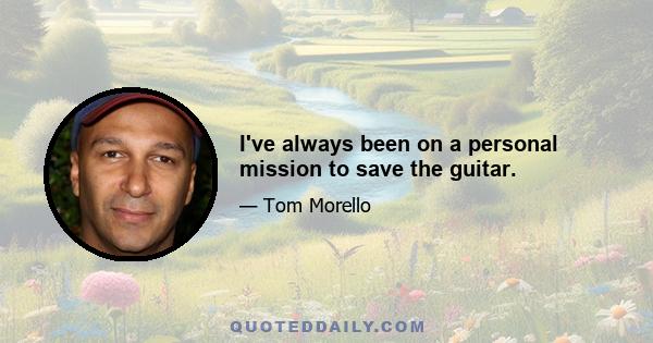 I've always been on a personal mission to save the guitar.