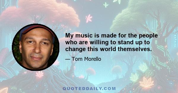 My music is made for the people who are willing to stand up to change this world themselves.