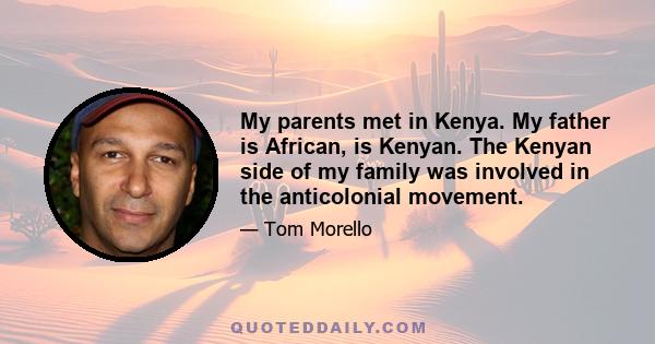 My parents met in Kenya. My father is African, is Kenyan. The Kenyan side of my family was involved in the anticolonial movement.