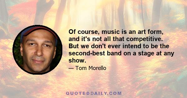 Of course, music is an art form, and it's not all that competitive. But we don't ever intend to be the second-best band on a stage at any show.