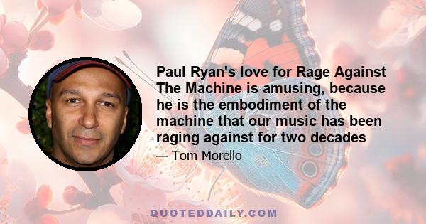 Paul Ryan's love for Rage Against The Machine is amusing, because he is the embodiment of the machine that our music has been raging against for two decades