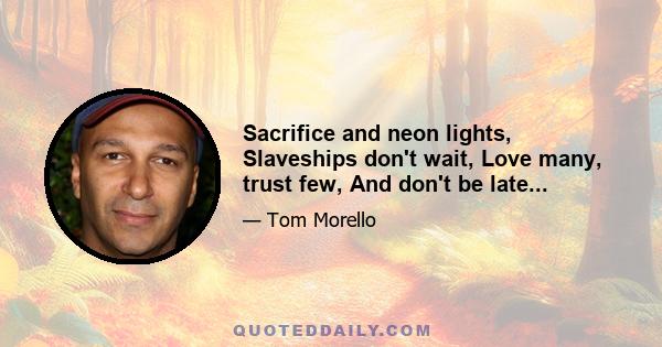 Sacrifice and neon lights, Slaveships don't wait, Love many, trust few, And don't be late...