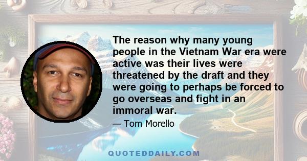 The reason why many young people in the Vietnam War era were active was their lives were threatened by the draft and they were going to perhaps be forced to go overseas and fight in an immoral war.