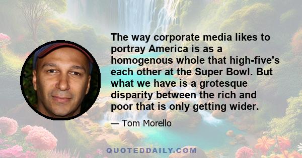 The way corporate media likes to portray America is as a homogenous whole that high-five's each other at the Super Bowl. But what we have is a grotesque disparity between the rich and poor that is only getting wider.