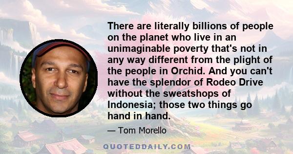 There are literally billions of people on the planet who live in an unimaginable poverty that's not in any way different from the plight of the people in Orchid. And you can't have the splendor of Rodeo Drive without