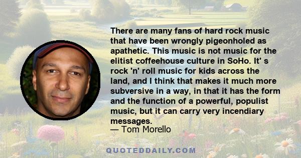 There are many fans of hard rock music that have been wrongly pigeonholed as apathetic. This music is not music for the elitist coffeehouse culture in SoHo. It' s rock 'n' roll music for kids across the land, and I