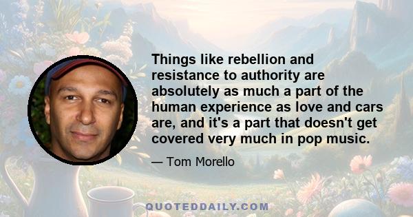 Things like rebellion and resistance to authority are absolutely as much a part of the human experience as love and cars are, and it's a part that doesn't get covered very much in pop music.