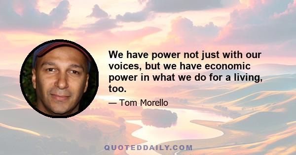 We have power not just with our voices, but we have economic power in what we do for a living, too.