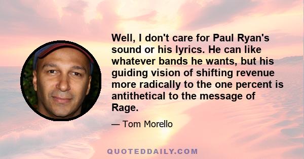 Well, I don't care for Paul Ryan's sound or his lyrics. He can like whatever bands he wants, but his guiding vision of shifting revenue more radically to the one percent is antithetical to the message of Rage.