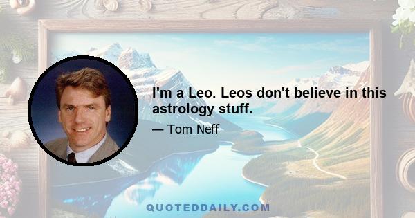 I'm a Leo. Leos don't believe in this astrology stuff.