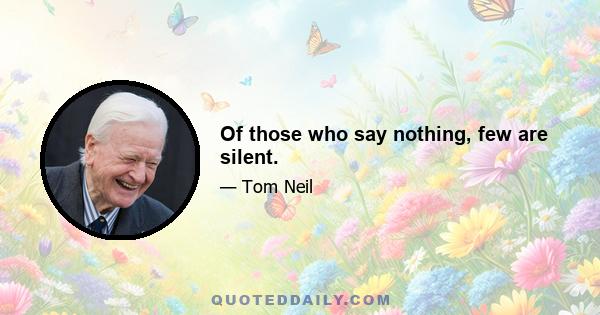 Of those who say nothing, few are silent.