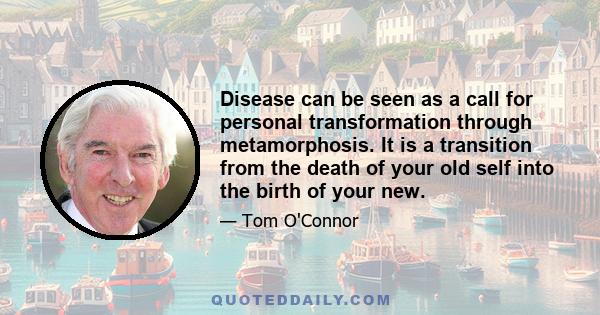 Disease can be seen as a call for personal transformation through metamorphosis. It is a transition from the death of your old self into the birth of your new.