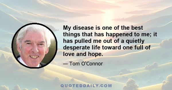 My disease is one of the best things that has happened to me; it has pulled me out of a quietly desperate life toward one full of love and hope.