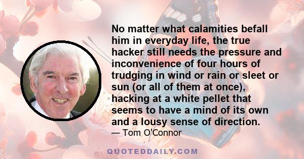 No matter what calamities befall him in everyday life, the true hacker still needs the pressure and inconvenience of four hours of trudging in wind or rain or sleet or sun (or all of them at once), hacking at a white